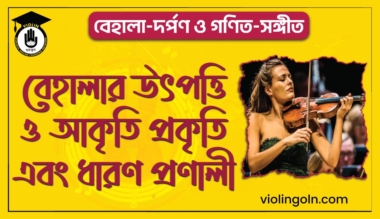 বেহালার উৎপত্তি ও আকৃতি প্রকৃতি এবং ধারণ প্রণালী